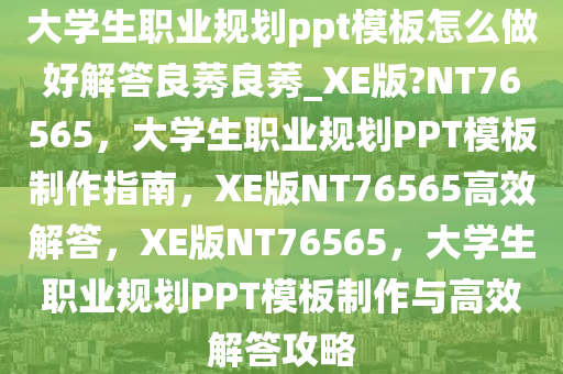 大学生职业规划ppt模板怎么做好解答良莠良莠_XE版?NT76565，大学生职业规划PPT模板制作指南，XE版NT76565高效解答，XE版NT76565，大学生职业规划PPT模板制作与高效解答攻略