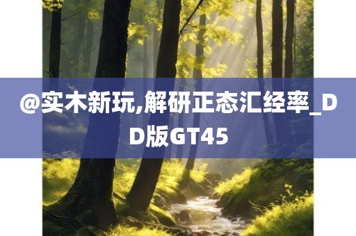 @实木新玩,解研正态汇经率_DD版GT45