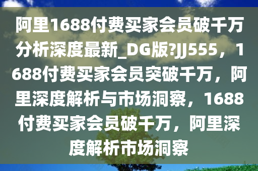 阿里1688付费买家会员破千万分析深度最新_DG版?JJ555，1688付费买家会员突破千万，阿里深度解析与市场洞察，1688付费买家会员破千万，阿里深度解析市场洞察