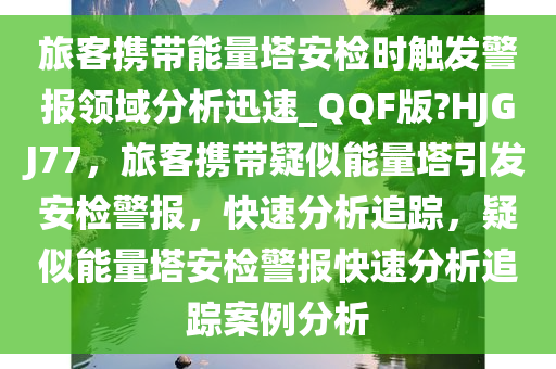 旅客携带能量塔安检时触发警报领域分析迅速_QQF版?HJGJ77，旅客携带疑似能量塔引发安检警报，快速分析追踪，疑似能量塔安检警报快速分析追踪案例分析