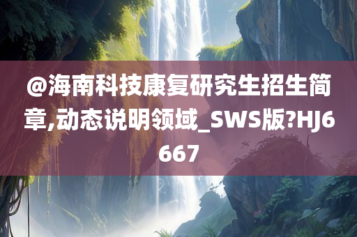 @海南科技康复研究生招生简章,动态说明领域_SWS版?HJ6667今晚必出三肖2025_2025新澳门精准免费提供·精确判断