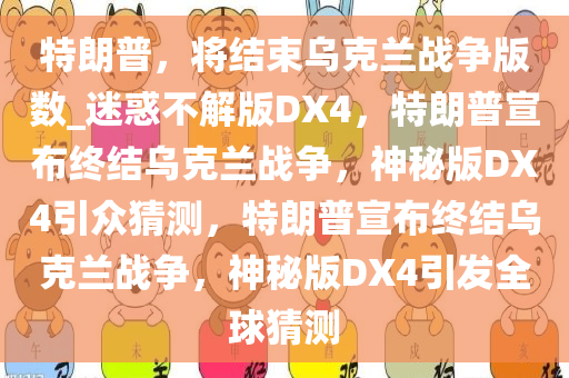 特朗普，将结束乌克兰战争版数_迷惑不解版DX4，特朗普宣布终结乌克兰战争，神秘版DX4引众猜测，特朗普宣布终结乌克兰战争，神秘版DX4引发全球猜测