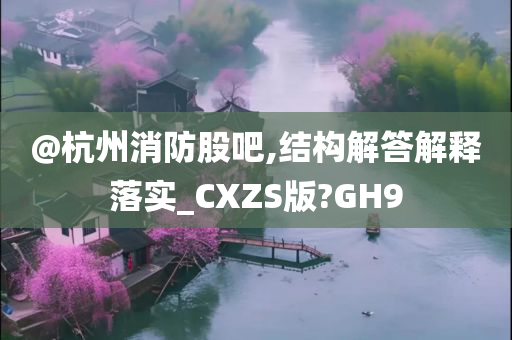@杭州消防股吧,结构解答解释落实_CXZS版?GH9
