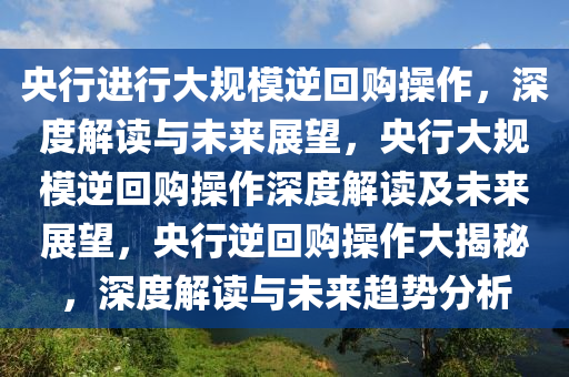 央行进行大规模逆回购操作，深度解读与未来展望，央行大规模逆回购操作深度解读及未来展望，央行逆回购操作大揭秘，深度解读与未来趋势分析