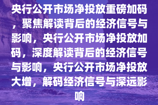 央行公开市场净投放重磅加码，聚焦解读背后的经济信号与影响，央行公开市场净投放加码，深度解读背后的经济信号与影响，央行公开市场净投放大增，解码经济信号与深远影响
