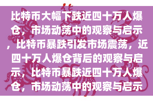 比特币大幅下跌近四十万人爆仓，市场动荡中的观察与启示，比特币暴跌引发市场震荡，近四十万人爆仓背后的观察与启示，比特币暴跌近四十万人爆仓，市场动荡中的观察与启示