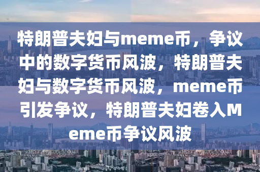 特朗普夫妇与meme币，争议中的数字货币风波，特朗普夫妇与数字货币风波，meme币引发争议，特朗普夫妇卷入Meme币争议风波