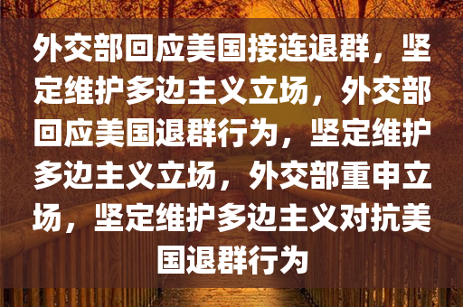 外交部回应美国接连退群，坚定维护多边主义立场，外交部回应美国退群行为，坚定维护多边主义立场，外交部重申立场，坚定维护多边主义对抗美国退群行为