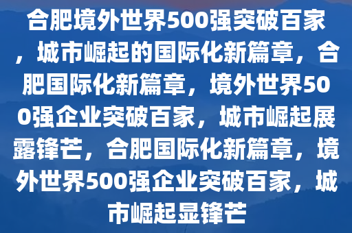 合肥境外世界500强突破百家，城市崛起的国际化新篇章，合肥国际化新篇章，境外世界500强企业突破百家，城市崛起展露锋芒，合肥国际化新篇章，境外世界500强企业突破百家，城市崛起显锋芒