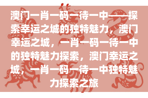 澳门一肖一码一待一中——探索幸运之城的独特魅力，澳门幸运之城，一肖一码一待一中的独特魅力探索，澳门幸运之城，一肖一码一待一中独特魅力探索之旅
