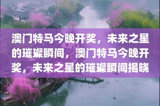 澳门特马今晚开奖，未来之星的璀璨瞬间，澳门特马今晚开奖，未来之星的璀璨瞬间揭晓
