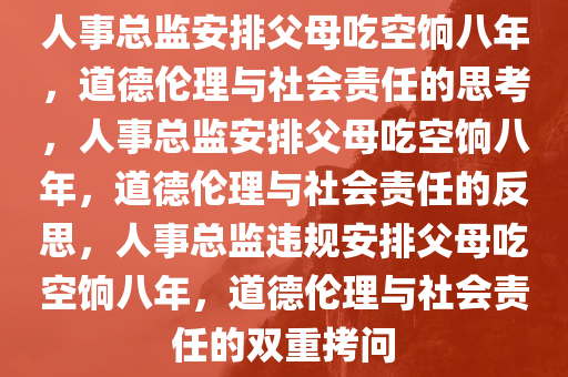 人事总监安排父母吃空饷八年，道德伦理与社会责任的思考，人事总监安排父母吃空饷八年，道德伦理与社会责任的反思，人事总监违规安排父母吃空饷八年，道德伦理与社会责任的双重拷问