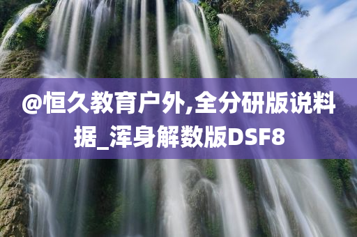 @恒久教育户外,全分研版说料据_浑身解数版DSF8