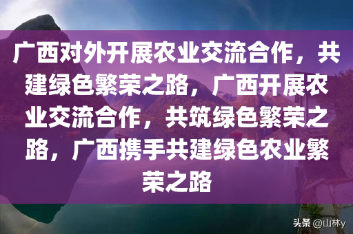 广西对外开展农业交流合作，共建绿色繁荣之路，广西开展农业交流合作，共筑绿色繁荣之路，广西携手共建绿色农业繁荣之路