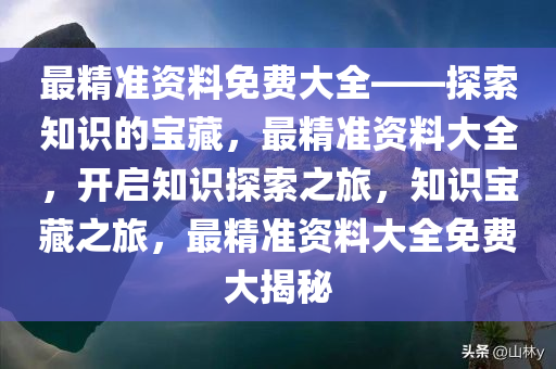 最精准资料免费大全——探索知识的宝藏，最精准资料大全，开启知识探索之旅，知识宝藏之旅，最精准资料大全免费大揭秘