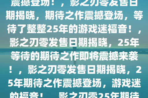 重磅消息！影之刃零发售日期终于揭晓，25年期待之作即将震撼登场！，影之刃零发售日期揭晓，期待之作震撼登场，等待了整整25年的游戏迷福音！，影之刃零发售日期揭晓，25年等待的期待之作即将震撼来袭！，影之刃零发售日期揭晓，25年期待之作震撼登场，游戏迷的福音！，影之刃零25年期待之作发售日期揭晓，震撼来袭！