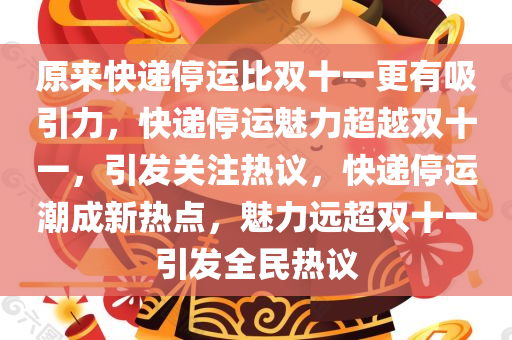 原来快递停运比双十一更有吸引力，快递停运魅力超越双十一，引发关注热议，快递停运潮成新热点，魅力远超双十一引发全民热议