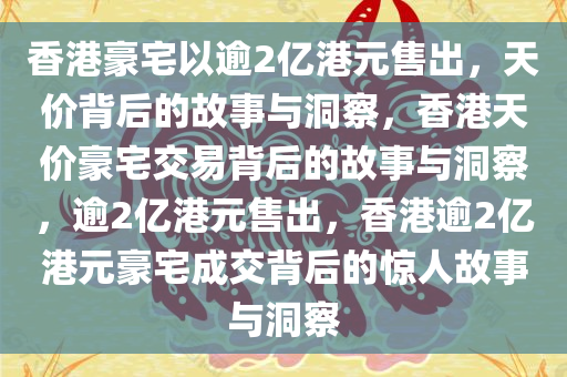 香港豪宅以逾2亿港元售出，天价背后的故事与洞察，香港天价豪宅交易背后的故事与洞察，逾2亿港元售出，香港逾2亿港元豪宅成交背后的惊人故事与洞察