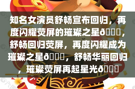 知名女演员舒畅宣布回归，再度闪耀荧屏的璀璨之星??，舒畅回归荧屏，再度闪耀成为璀璨之星??，舒畅华丽回归，璀璨荧屏再起星光??