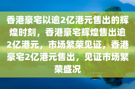 香港豪宅以逾2亿港元售出的辉煌时刻，香港豪宅辉煌售出逾2亿港元，市场繁荣见证，香港豪宅2亿港元售出，见证市场繁荣盛况