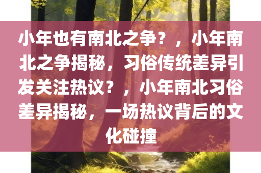 小年也有南北之争？，小年南北之争揭秘，习俗传统差异引发关注热议？，小年南北习俗差异揭秘，一场热议背后的文化碰撞
