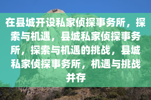 在县城开设私家侦探事务所，探索与机遇，县城私家侦探事务所，探索与机遇的挑战，县城私家侦探事务所，机遇与挑战并存