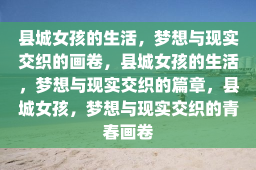 县城女孩的生活，梦想与现实交织的画卷，县城女孩的生活，梦想与现实交织的篇章，县城女孩，梦想与现实交织的青春画卷