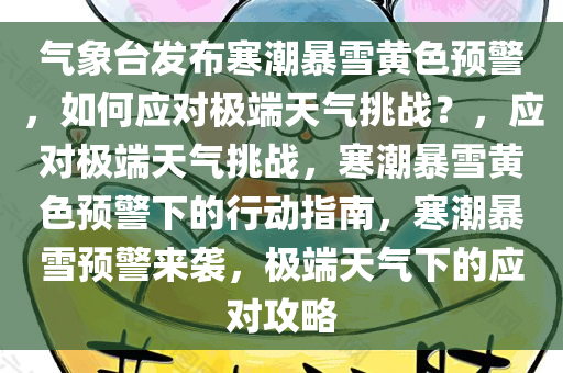 气象台发布寒潮暴雪黄色预警，如何应对极端天气挑战？，应对极端天气挑战，寒潮暴雪黄色预警下的行动指南，寒潮暴雪预警来袭，极端天气下的应对攻略