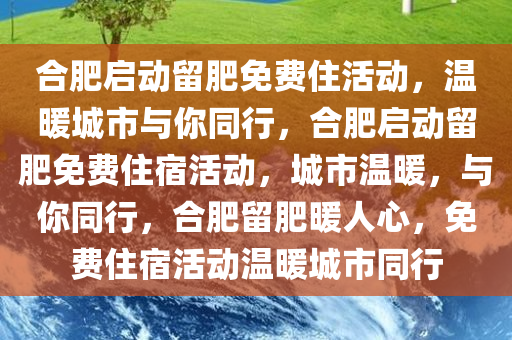 合肥启动留肥免费住活动，温暖城市与你同行，合肥启动留肥免费住宿活动，城市温暖，与你同行，合肥留肥暖人心，免费住宿活动温暖城市同行