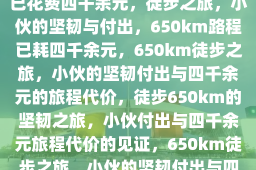 徒步650km小伙的坚韧之旅，已花费四千余元，徒步之旅，小伙的坚韧与付出，650km路程已耗四千余元，650km徒步之旅，小伙的坚韧付出与四千余元的旅程代价，徒步650km的坚韧之旅，小伙付出与四千余元旅程代价的见证，650km徒步之旅，小伙的坚韧付出与四千余元旅程代价的见证