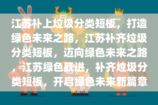 江苏补上垃圾分类短板，打造绿色未来之路，江苏补齐垃圾分类短板，迈向绿色未来之路，江苏绿色跃进，补齐垃圾分类短板，开启绿色未来新篇章