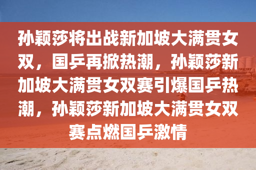 孙颖莎将出战新加坡大满贯女双，国乒再掀热潮，孙颖莎新加坡大满贯女双赛引爆国乒热潮，孙颖莎新加坡大满贯女双赛点燃国乒激情