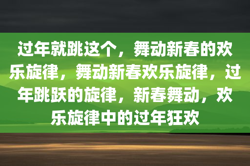 过年就跳这个，舞动新春的欢乐旋律，舞动新春欢乐旋律，过年跳跃的旋律，新春舞动，欢乐旋律中的过年狂欢