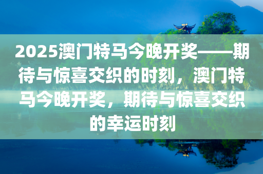 2025澳门特马今晚开奖——期待与惊喜交织的时刻，澳门特马今晚开奖，期待与惊喜交织的幸运时刻