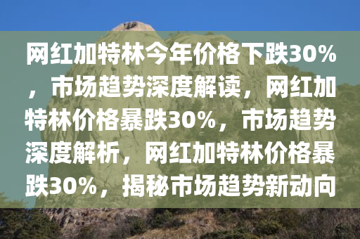 网红加特林今年价格下跌30%，市场趋势深度解读，网红加特林价格暴跌30%，市场趋势深度解析，网红加特林价格暴跌30%，揭秘市场趋势新动向