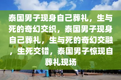 泰国男子现身自己葬礼，生与死的奇幻交织，泰国男子现身自己葬礼，生与死的奇幻交融，生死交错，泰国男子惊现自葬礼现场