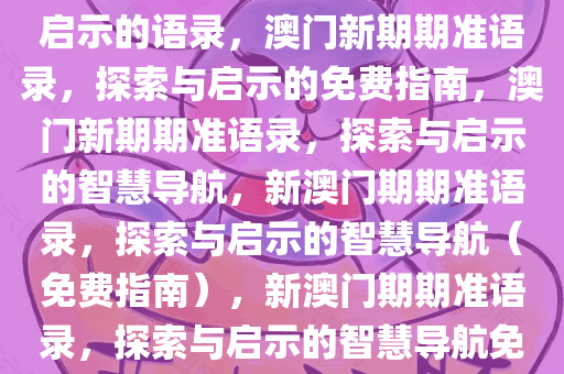 新澳门期期准免费——探索与启示的语录，澳门新期期准语录，探索与启示的免费指南，澳门新期期准语录，探索与启示的智慧导航，新澳门期期准语录，探索与启示的智慧导航（免费指南），新澳门期期准语录，探索与启示的智慧导航免费指南