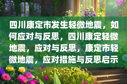 四川康定市发生轻微地震，如何应对与反思，四川康定轻微地震，应对与反思，康定市轻微地震，应对措施与反思启示