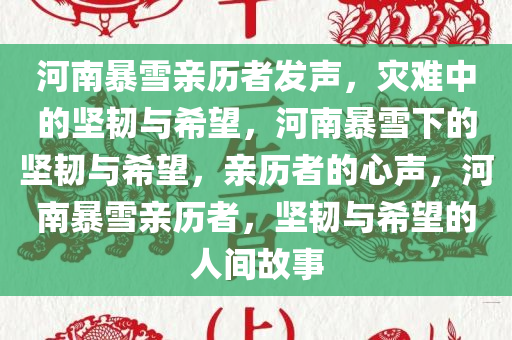 河南暴雪亲历者发声，灾难中的坚韧与希望，河南暴雪下的坚韧与希望，亲历者的心声，河南暴雪亲历者，坚韧与希望的人间故事