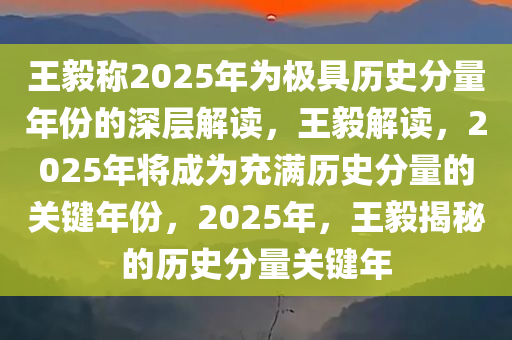 王毅称2025年为极具历史分量年份的深层解读，王毅解读，2025年将成为充满历史分量的关键年份，2025年，王毅揭秘的历史分量关键年