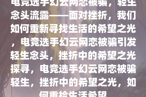 电竞选手幻云网恋被骗，轻生念头流露——面对挫折，我们如何重新寻找生活的希望之光，电竞选手幻云网恋被骗引发轻生念头，挫折中的希望之光探寻，电竞选手幻云网恋被骗轻生，挫折中的希望之光，如何重拾生活希望