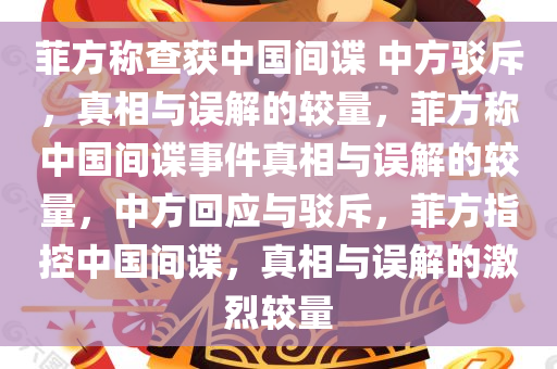 菲方称查获中国间谍 中方驳斥，真相与误解的较量，菲方称中国间谍事件真相与误解的较量，中方回应与驳斥，菲方指控中国间谍，真相与误解的激烈较量