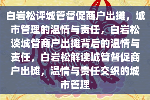 白岩松评城管督促商户出摊，城市管理的温情与责任，白岩松谈城管商户出摊背后的温情与责任，白岩松解读城管督促商户出摊，温情与责任交织的城市管理