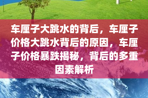 车厘子大跳水的背后，车厘子价格大跳水背后的原因，车厘子价格暴跌揭秘，背后的多重因素解析