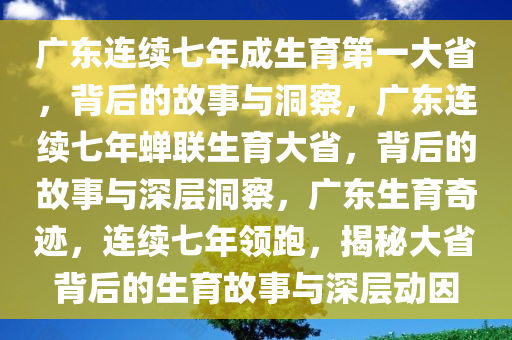 广东连续七年成生育第一大省，背后的故事与洞察，广东连续七年蝉联生育大省，背后的故事与深层洞察，广东生育奇迹，连续七年领跑，揭秘大省背后的生育故事与深层动因