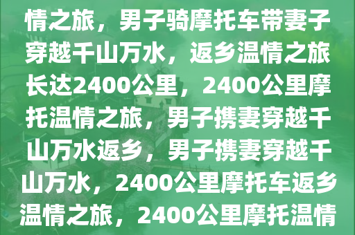 男子带妻子骑摩托穿越千山万水，2400多公里返乡之路的温情之旅，男子骑摩托车带妻子穿越千山万水，返乡温情之旅长达2400公里，2400公里摩托温情之旅，男子携妻穿越千山万水返乡，男子携妻穿越千山万水，2400公里摩托车返乡温情之旅，2400公里摩托温情之旅，男子携妻穿越千山万水返乡