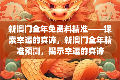 新澳门全年免费料精准——探索幸运的真谛，新澳门全年精准预测，揭示幸运的真谛