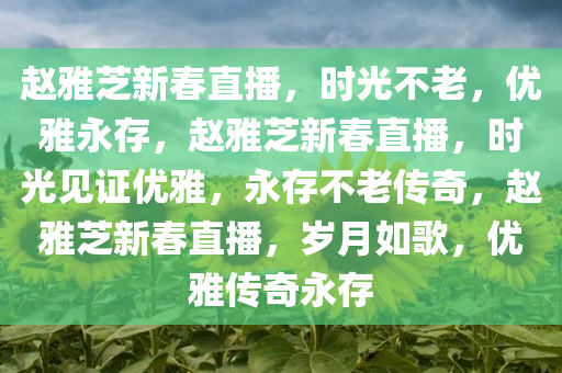 赵雅芝新春直播，时光不老，优雅永存，赵雅芝新春直播，时光见证优雅，永存不老传奇，赵雅芝新春直播，岁月如歌，优雅传奇永存