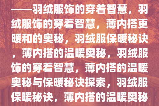 原来羽绒服里要穿得薄才暖和——羽绒服饰的穿着智慧，羽绒服饰的穿着智慧，薄内搭更暖和的奥秘，羽绒服保暖秘诀，薄内搭的温暖奥秘，羽绒服饰的穿着智慧，薄内搭的温暖奥秘与保暖秘诀探索，羽绒服保暖秘诀，薄内搭的温暖奥秘大揭秘