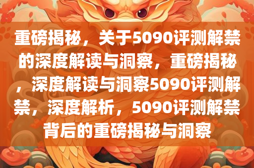 重磅揭秘，关于5090评测解禁的深度解读与洞察，重磅揭秘，深度解读与洞察5090评测解禁，深度解析，5090评测解禁背后的重磅揭秘与洞察